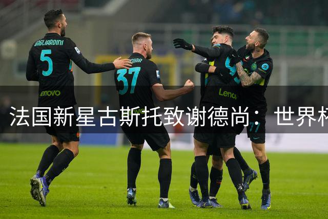 法国新星古斯托致谢德尚：世界杯失冠之痛将化为前进动力